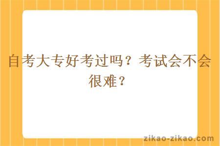 自考大专好考过吗？考试会不会很难？