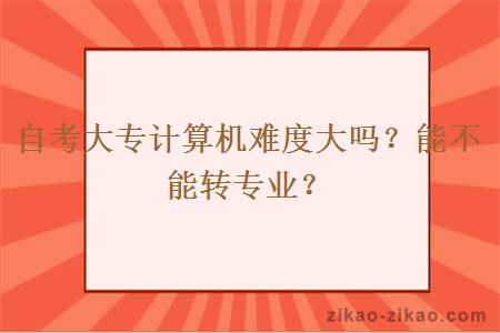 自考大专计算机难度大吗？能不能转专业？