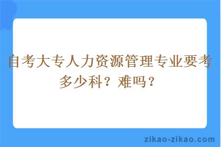 自考大专人力资源管理专业要考多少科？难吗？