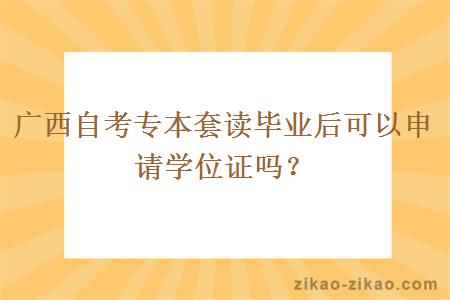 广西自考专本套读毕业后可以申请学位证吗？