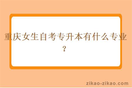 重庆女生自考专升本有什么专业？