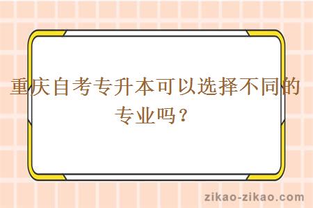 重庆自考专升本可以选择不同的专业吗？