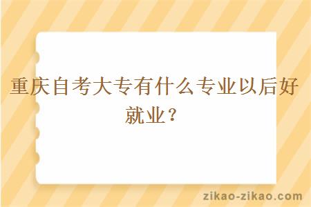 重庆自考大专有什么专业以后好就业？