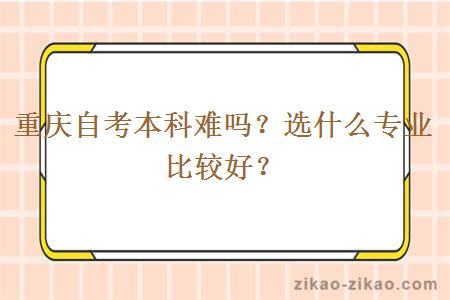 重庆自考本科难吗？选什么专业比较好？