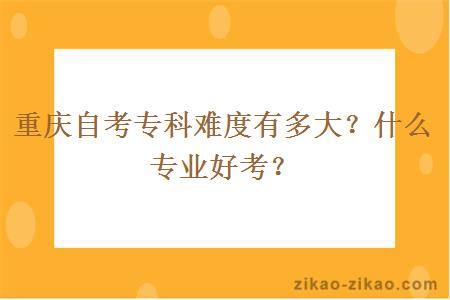 重庆自考专科难度有多大？什么专业好考？