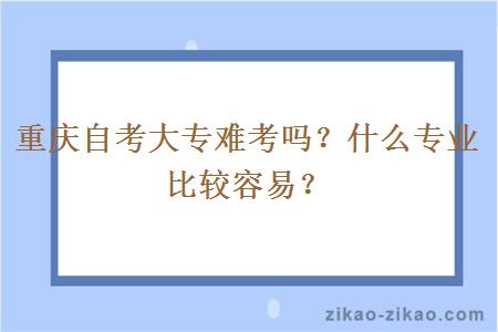 重庆自考大专难考吗？什么专业比较容易？