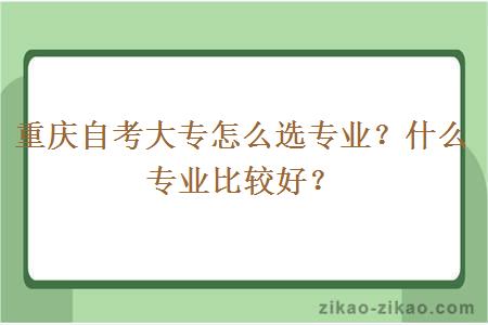 重庆自考大专怎么选专业？什么专业比较好？