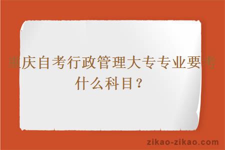 重庆自考行政管理大专专业要考什么科目？