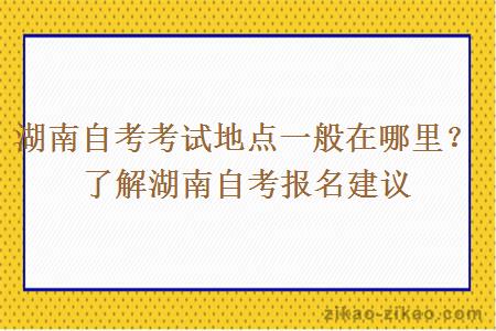 湖南自考考试地点一般在哪里？了解湖南自考报名建议