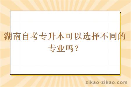 湖南自考专升本可以选择不同的专业吗？