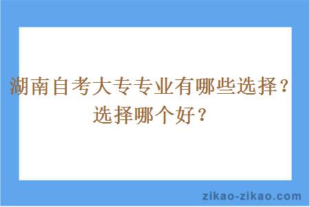 湖南自考大专专业有哪些选择？选择哪个好？