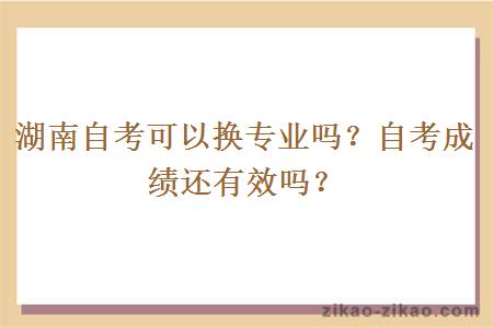 湖南自考可以换专业吗？自考成绩还有效吗？