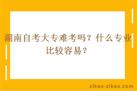 湖南自考大专难考吗？什么专业比较容易？