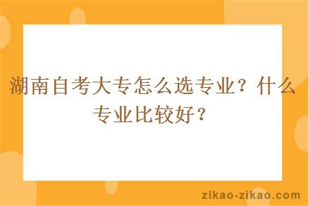 湖南自考大专怎么选专业？什么专业比较好？