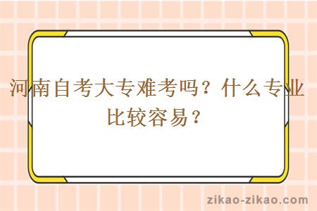 河南自考大专难考吗？什么专业比较容易？