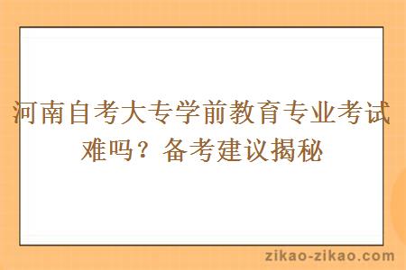 河南自考大专学前教育专业考试难吗？备考建议揭秘