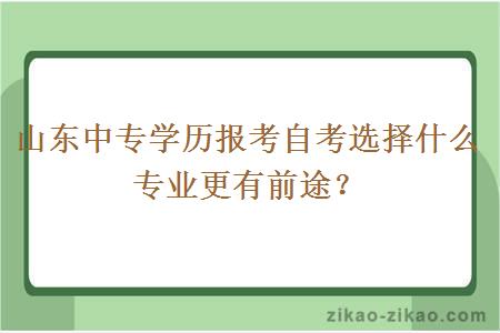 山东中专学历报考自考选择什么专业更有前途？