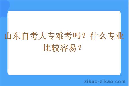 山东自考大专难考吗？什么专业比较容易？