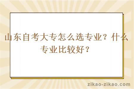 山东自考大专怎么选专业？什么专业比较好？