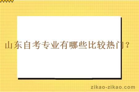 山东自考专业有哪些比较热门？