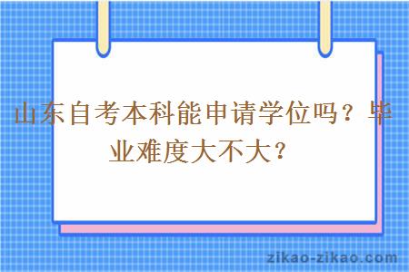 山东自考本科能申请学位吗？毕业难度大不大？