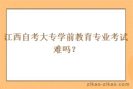 江西自考大专学前教育专业考试难吗？