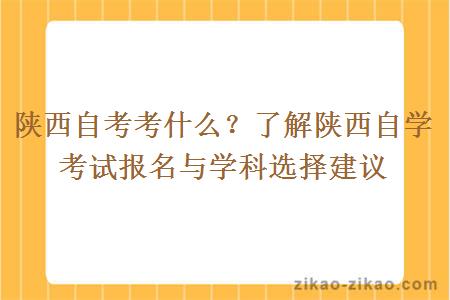 陕西自考考什么？了解陕西自学考试报名与学科选择建议