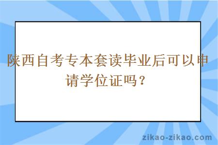 陕西自考专本套读毕业后可以申请学位证吗？