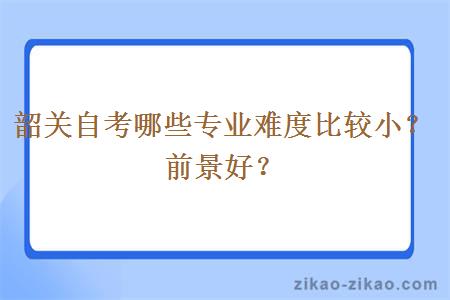 韶关自考哪些专业难度比较小？前景好？