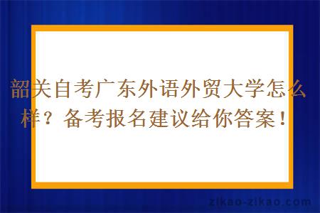 韶关自考广东外语外贸大学怎么样？备考报名建议给你答案！