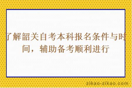 了解韶关自考本科报名条件与时间，辅助备考顺利进行