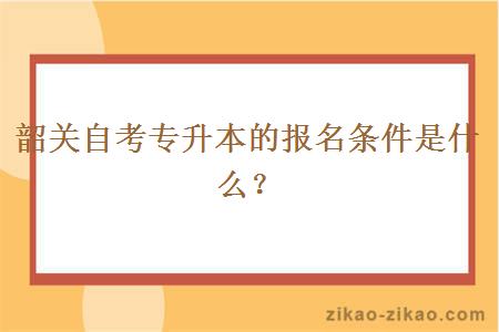 韶关自考专升本的报名条件是什么？