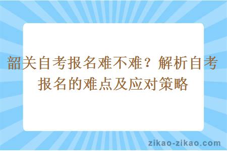 韶关自考报名难不难？解析自考报名的难点及应对策略