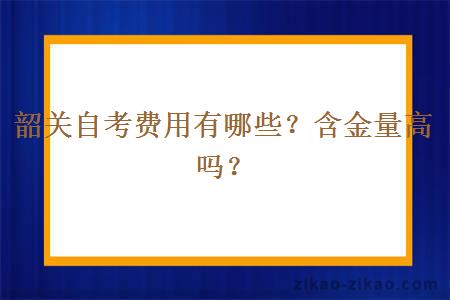 韶关自考费用有哪些？含金量高吗？