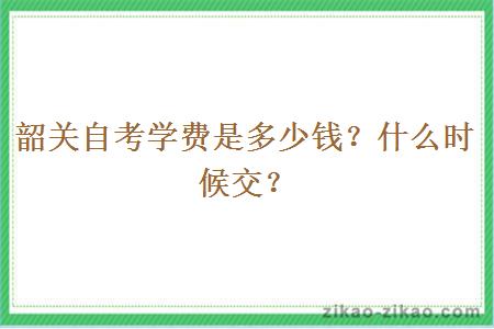 韶关自考学费是多少钱？什么时候交？