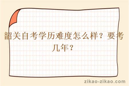 韶关自考学历难度怎么样？要考几年？