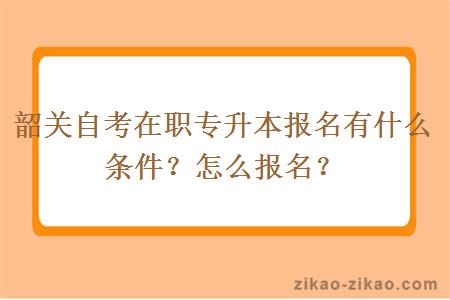 韶关自考在职专升本报名有什么条件？怎么报名？