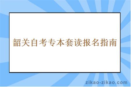 韶关自考专本套读报名指南