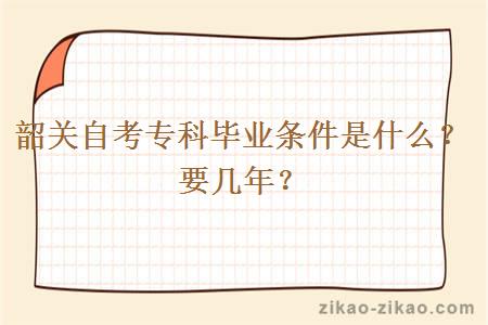 韶关自考专科毕业条件是什么？要几年？