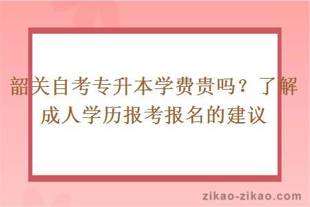 韶关自考专升本学费贵吗？了解成人学历报考报名的建议