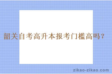 韶关自考高升本报考门槛高吗？