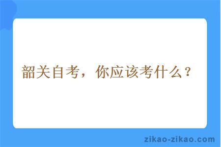 韶关自考，你应该考什么？