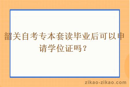 韶关自考专本套读毕业后可以申请学位证吗？