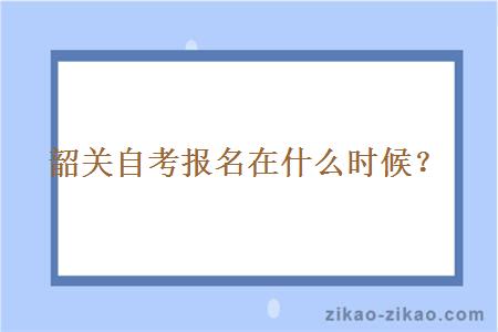 韶关自考报名在什么时候？