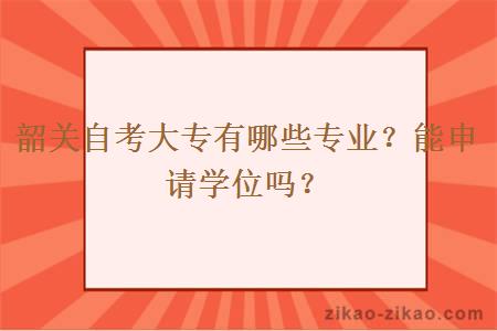 韶关自考大专有哪些专业？能申请学位吗？