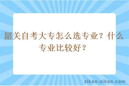 韶关自考大专怎么选专业？什么专业比较好？