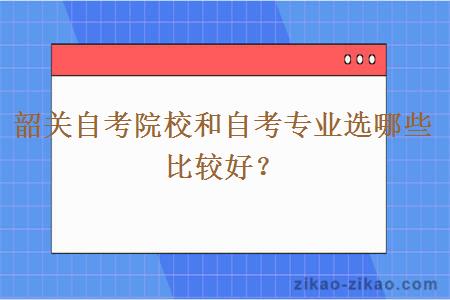 韶关自考院校和自考专业选哪些比较好？