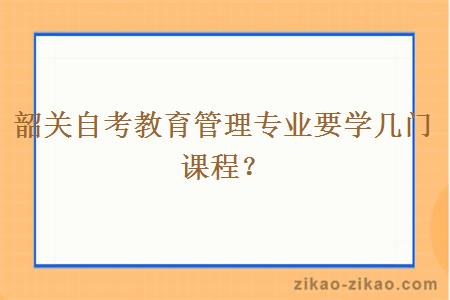 韶关自考教育管理专业要学几门课程？