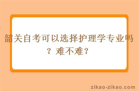 韶关自考可以选择护理学专业吗？难不难？