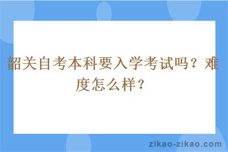 韶关自考本科要入学考试吗？难度怎么样？